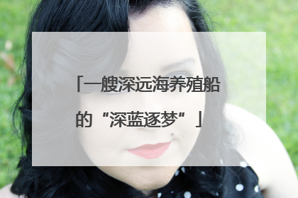 一艘深远海养殖船的“深蓝逐梦”